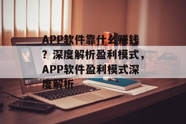 APP软件靠什么赚钱？深度解析盈利模式，APP软件盈利模式深度解析