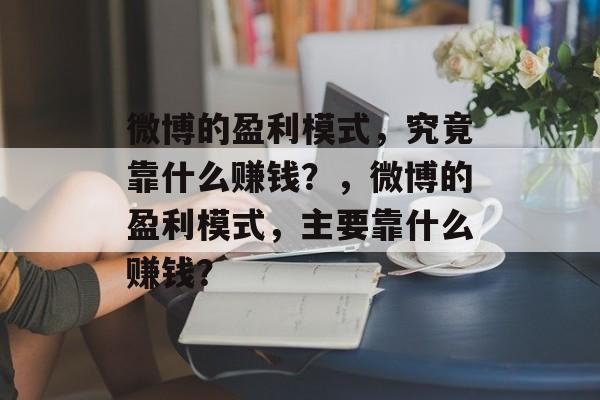 微博的盈利模式，究竟靠什么赚钱？，微博的盈利模式，主要靠什么赚钱？