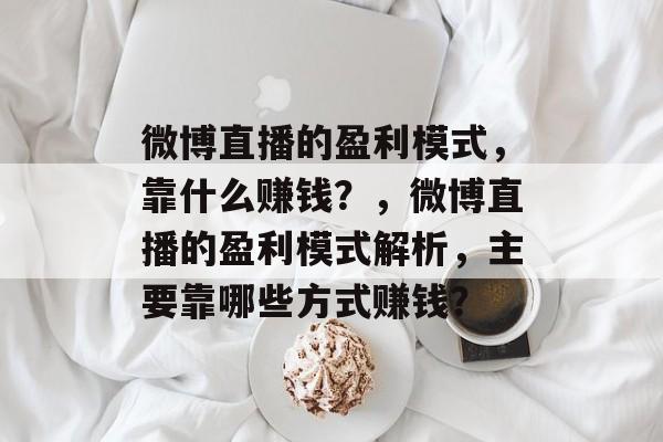 微博直播的盈利模式，靠什么赚钱？，微博直播的盈利模式解析，主要靠哪些方式赚钱？