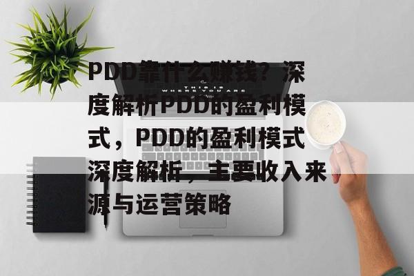 PDD靠什么赚钱？深度解析PDD的盈利模式，PDD的盈利模式深度解析，主要收入来源与运营策略