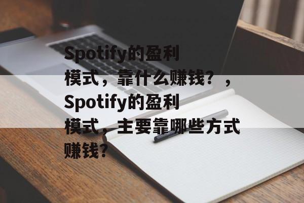 Spotify的盈利模式，靠什么赚钱？，Spotify的盈利模式，主要靠哪些方式赚钱？