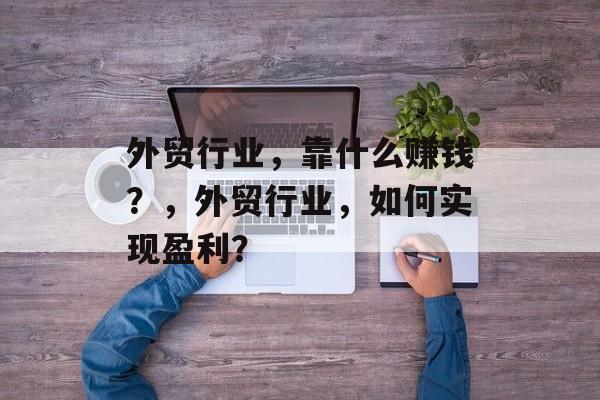 外贸行业，靠什么赚钱？，外贸行业，如何实现盈利？