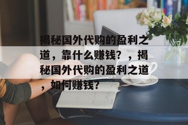 揭秘国外代购的盈利之道，靠什么赚钱？，揭秘国外代购的盈利之道，如何赚钱？