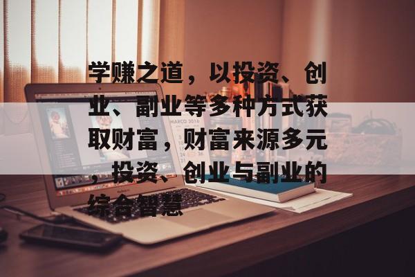 学赚之道，以投资、创业、副业等多种方式获取财富，财富来源多元，投资、创业与副业的综合智慧