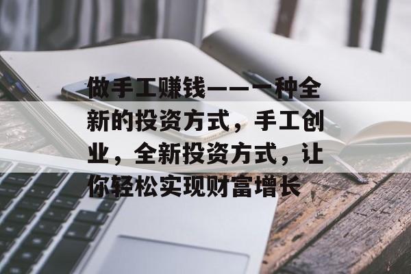 做手工赚钱——一种全新的投资方式，手工创业，全新投资方式，让你轻松实现财富增长