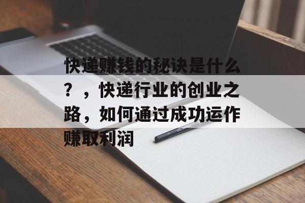 快递赚钱的秘诀是什么？，快递行业的创业之路，如何通过成功运作赚取利润