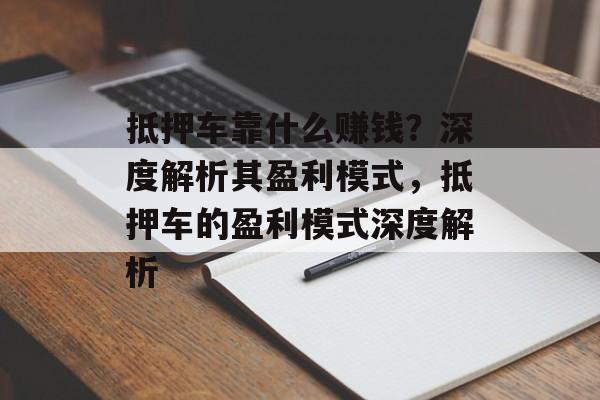 抵押车靠什么赚钱？深度解析其盈利模式，抵押车的盈利模式深度解析