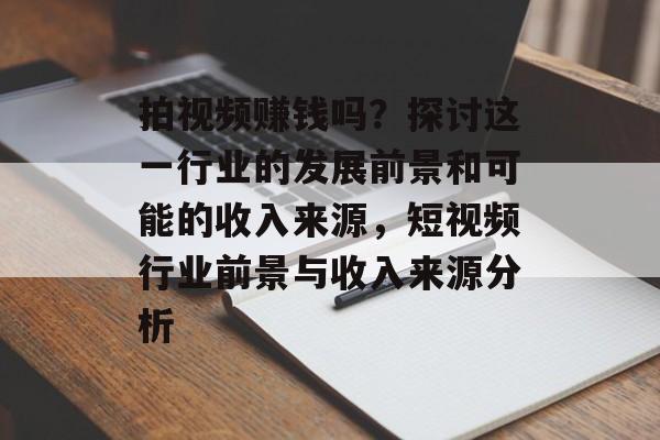 拍视频赚钱吗？探讨这一行业的发展前景和可能的收入来源，短视频行业前景与收入来源分析