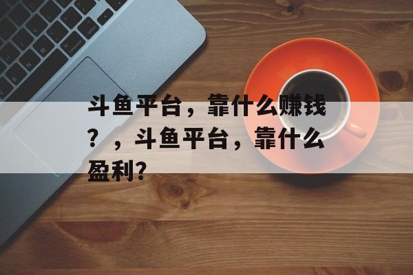 斗鱼平台，靠什么赚钱？，斗鱼平台，靠什么盈利？