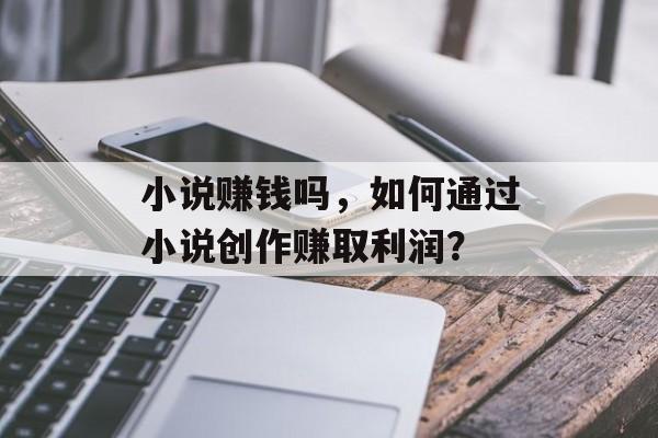 小说赚钱吗，如何通过小说创作赚取利润？