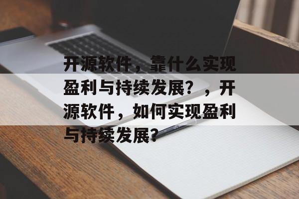 开源软件，靠什么实现盈利与持续发展？，开源软件，如何实现盈利与持续发展？