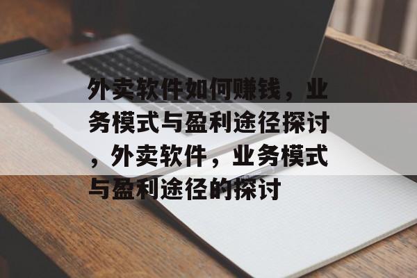 外卖软件如何赚钱，业务模式与盈利途径探讨，外卖软件，业务模式与盈利途径的探讨