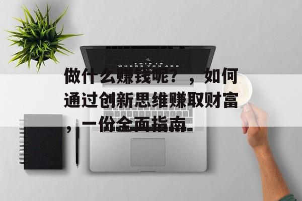 做什么赚钱呢？，如何通过创新思维赚取财富，一份全面指南