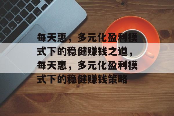 每天惠，多元化盈利模式下的稳健赚钱之道，每天惠，多元化盈利模式下的稳健赚钱策略