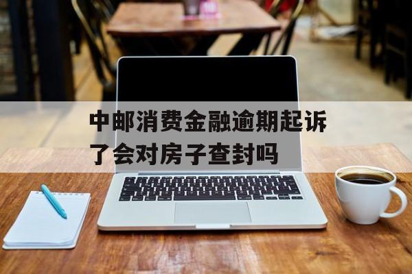 中邮消费金融逾期起诉了会对房子查封吗