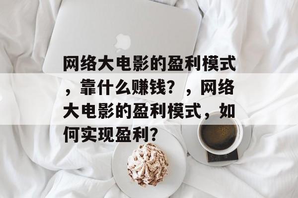 网络大电影的盈利模式，靠什么赚钱？，网络大电影的盈利模式，如何实现盈利？