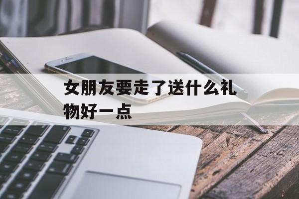 女朋友要走了送什么礼物好一点