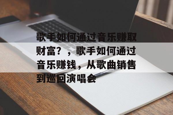 歌手如何通过音乐赚取财富？，歌手如何通过音乐赚钱，从歌曲销售到巡回演唱会