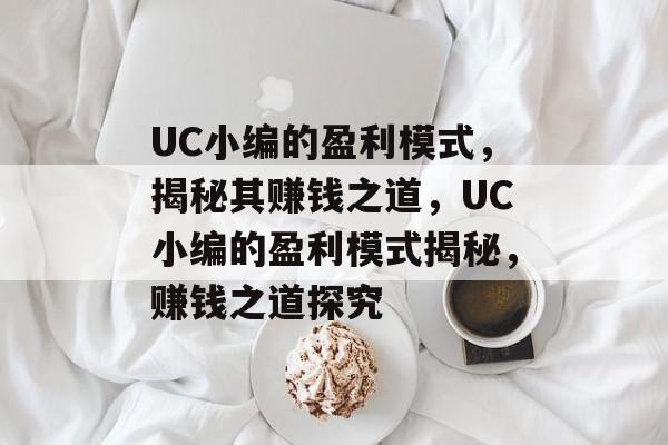 UC小编的盈利模式，揭秘其赚钱之道，UC小编的盈利模式揭秘，赚钱之道探究