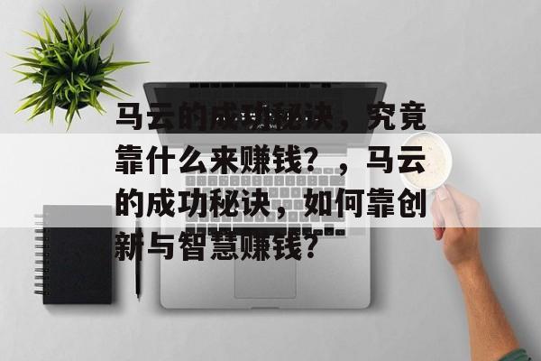 马云的成功秘诀，究竟靠什么来赚钱？，马云的成功秘诀，如何靠创新与智慧赚钱？