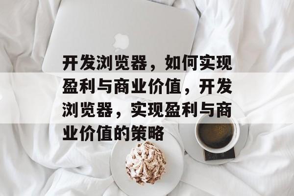 开发浏览器，如何实现盈利与商业价值，开发浏览器，实现盈利与商业价值的策略