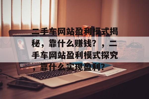 二手车网站盈利模式揭秘，靠什么赚钱？，二手车网站盈利模式探究，靠什么实现盈利？