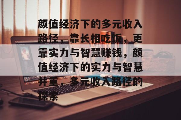 颜值经济下的多元收入路径，靠长相吃饭，更靠实力与智慧赚钱，颜值经济下的实力与智慧并重，多元收入路径的探索