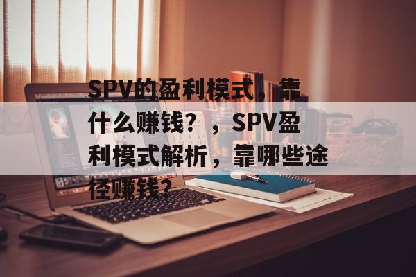 SPV的盈利模式，靠什么赚钱？，SPV盈利模式解析，靠哪些途径赚钱？