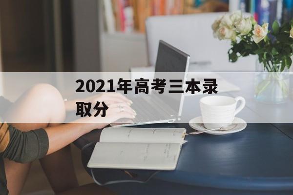 2021年高考三本录取分