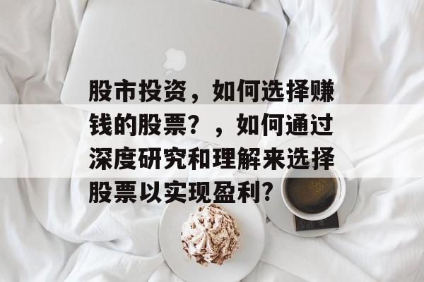 股市投资，如何选择赚钱的股票？，如何通过深度研究和理解来选择股票以实现盈利?