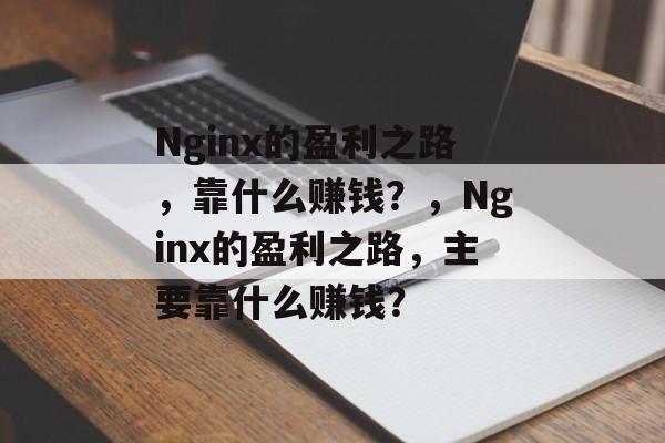 Nginx的盈利之路，靠什么赚钱？，Nginx的盈利之路，主要靠什么赚钱？