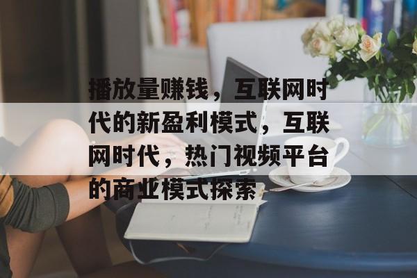 播放量赚钱，互联网时代的新盈利模式，互联网时代，热门视频平台的商业模式探索