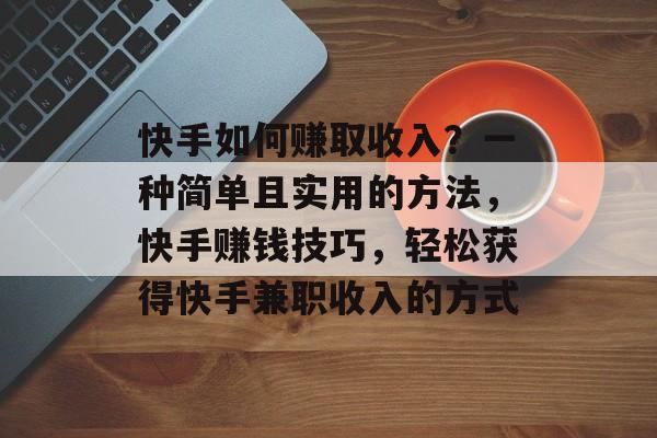 快手如何赚取收入？一种简单且实用的方法，快手赚钱技巧，轻松获得快手兼职收入的方式