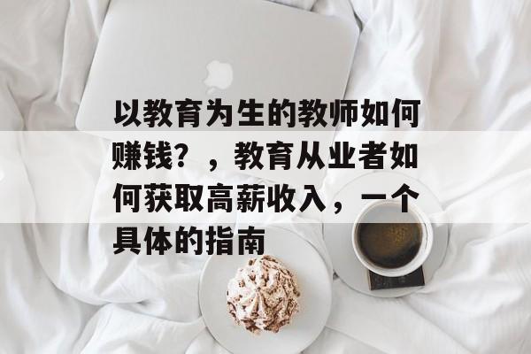 以教育为生的教师如何赚钱？，教育从业者如何获取高薪收入，一个具体的指南