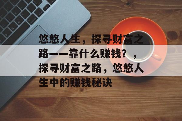 悠悠人生，探寻财富之路——靠什么赚钱？，探寻财富之路，悠悠人生中的赚钱秘诀