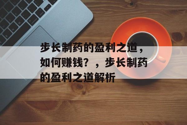 步长制药的盈利之道，如何赚钱？，步长制药的盈利之道解析