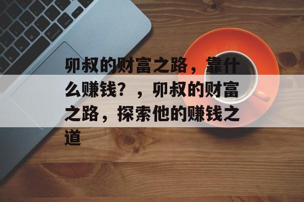 卯叔的财富之路，靠什么赚钱？，卯叔的财富之路，探索他的赚钱之道