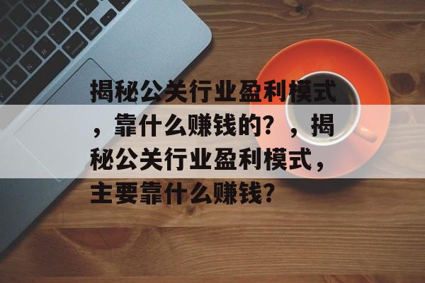 揭秘公关行业盈利模式，靠什么赚钱的？，揭秘公关行业盈利模式，主要靠什么赚钱？