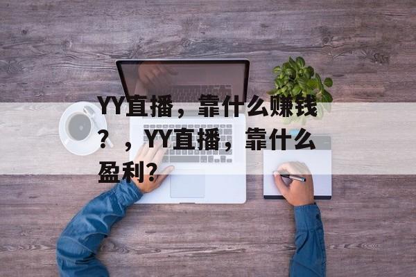 YY直播，靠什么赚钱？，YY直播，靠什么盈利？