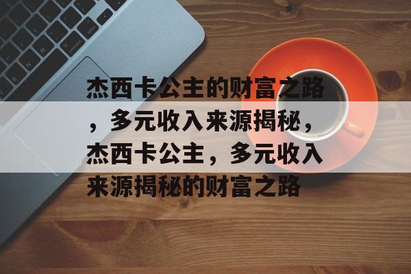 杰西卡公主的财富之路，多元收入来源揭秘，杰西卡公主，多元收入来源揭秘的财富之路