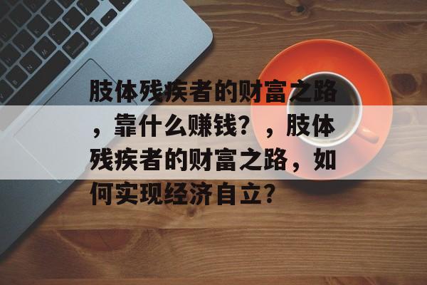 肢体残疾者的财富之路，靠什么赚钱？，肢体残疾者的财富之路，如何实现经济自立？