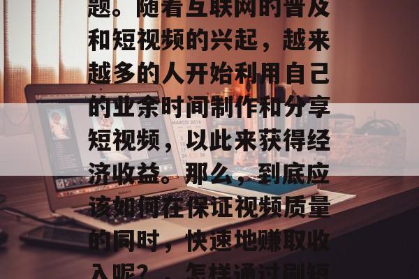 如何通过刷视频赚钱？这是一个值得探讨的话题。随着互联网的普及和短视频的兴起，越来越多的人开始利用自己的业余时间制作和分享短视频，以此来获得经济收益。那么，到底应该如何在保证视频质量的同时，快速地赚取收入呢？，怎样通过刷短视频快速赚钱？提升短视频创作技巧与速度