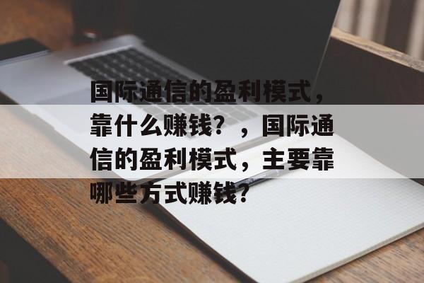 国际通信的盈利模式，靠什么赚钱？，国际通信的盈利模式，主要靠哪些方式赚钱？