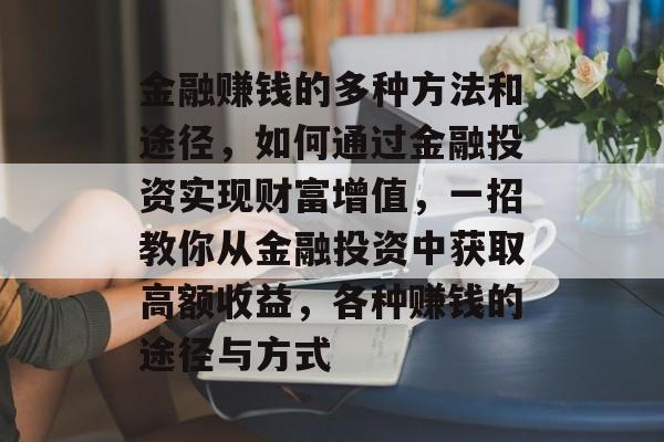 金融赚钱的多种方法和途径，如何通过金融投资实现财富增值，一招教你从金融投资中获取高额收益，各种赚钱的途径与方式