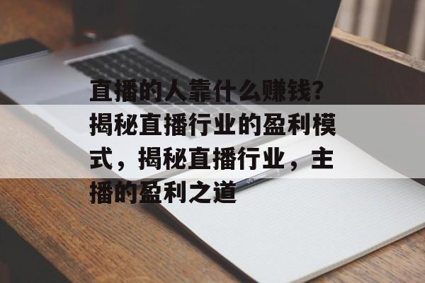 直播的人靠什么赚钱？揭秘直播行业的盈利模式，揭秘直播行业，主播的盈利之道