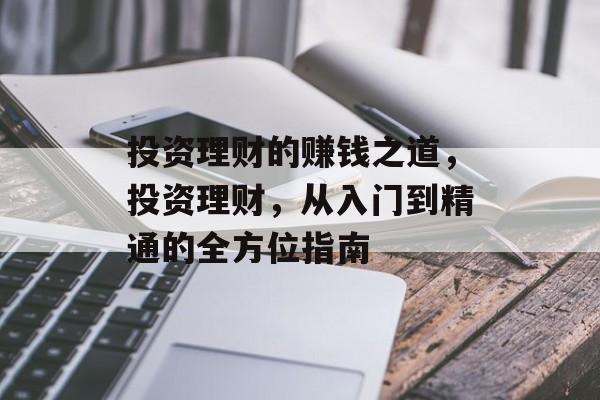 投资理财的赚钱之道，投资理财，从入门到精通的全方位指南