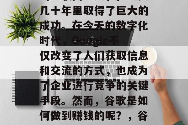 谷歌作为一个全球知名的互联网巨头，在过去几十年里取得了巨大的成功。在今天的数字化时代，Google不仅改变了人们获取信息和交流的方式，也成为了企业进行竞争的关键手段。然而，谷歌是如何做到赚钱的呢？，谷歌如何通过数字策略盈利