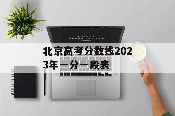 北京高考分数线2023年一分一段表