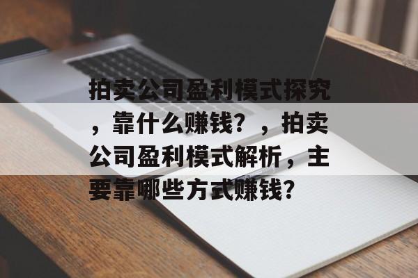 拍卖公司盈利模式探究，靠什么赚钱？，拍卖公司盈利模式解析，主要靠哪些方式赚钱？