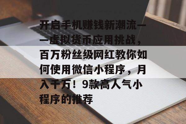 开启手机赚钱新潮流——虚拟货币应用挑战，百万粉丝级网红教你如何使用微信小程序，月入千万！9款高人气小程序的推荐